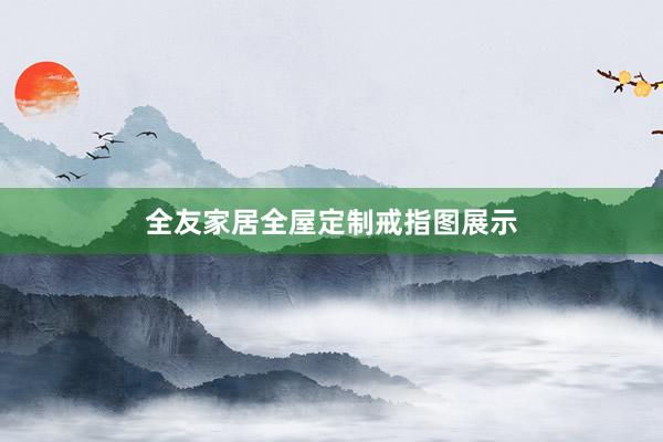 全友家居全屋定制戒指图展示